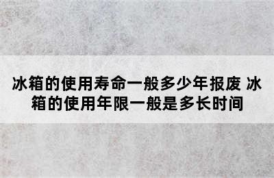 冰箱的使用寿命一般多少年报废 冰箱的使用年限一般是多长时间